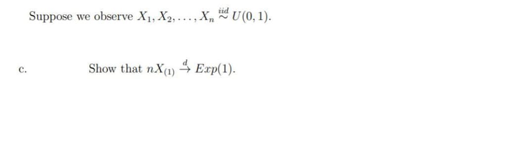 id U (0, 1).
Suppose
we observe X1, X2, .
с.
Show that nX(1) → Exp(1).
