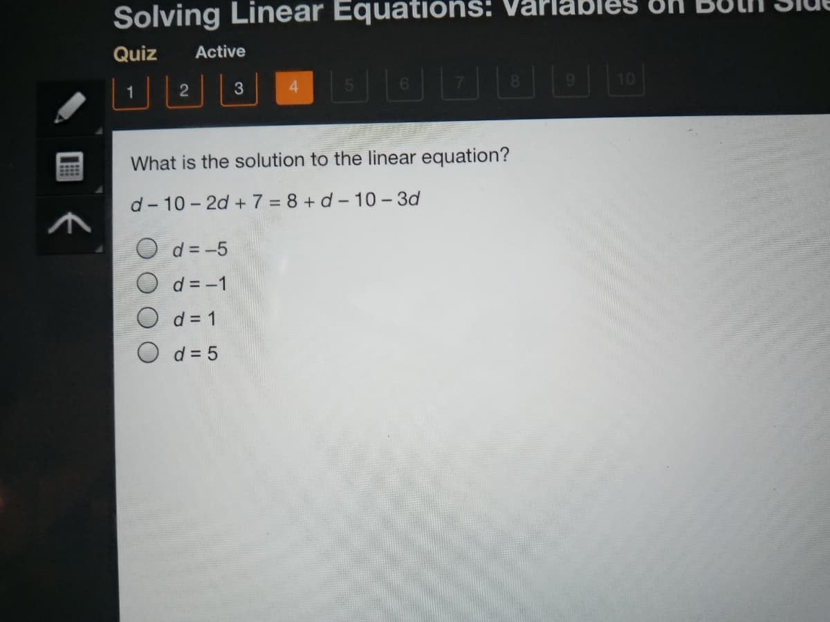 VarlableS BH
Solving Linear Equations:
Quiz
Active
6.
8.
10
1
3
What is the solution to the linear equation?
d- 10- 2d + 7 = 8 + d - 10 – 3d
O d = -5
O d= -1
O d = 1
d = 5
