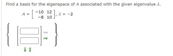 Find a basis for the eigenspace of A associated with the given eigenvalue 2.
-10 12
-8 10
A =
-2
