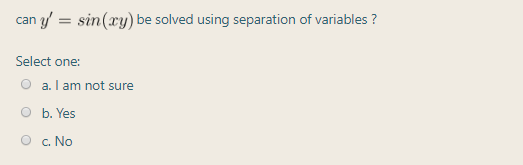 can y' = sin(xy) be solved using separation of variables ?
Select one:
O a. l am not sure
O b. Yes
O c. No
