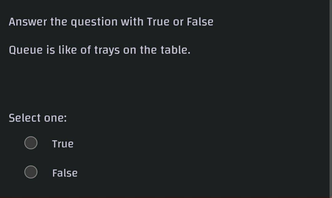 Answer the question with True or False
Queue is like of trays on the table.
Select one:
True
False
