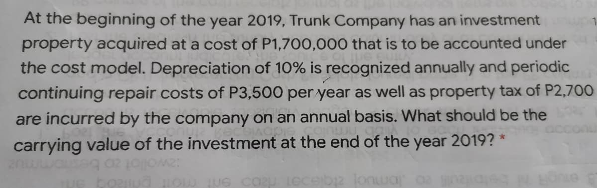 At the beginning of the year 2019, Trunk Company has an investment
property acquired at a cost of P1,700,000 that is to be accounted under
the cost model. Depreciation of 10% is recognized annually and periodic
continuing repair costs of P3,500 per year as well as property tax of P2,700
are incurred by the company on an annual basis. What should be the
carrying value of the investment at the end of the year 2019?
zwollot zo beshommuz
E bouo pow ue cazu leceibjz Jonwar
