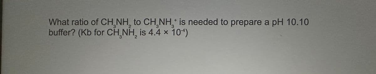 What ratio of CH₂NH₂ to CH NH+ is needed to prepare a pH 10.10
3
3
2
3
buffer? (Kb for CH₂NH₂ is 4.4 x 104)
3
2