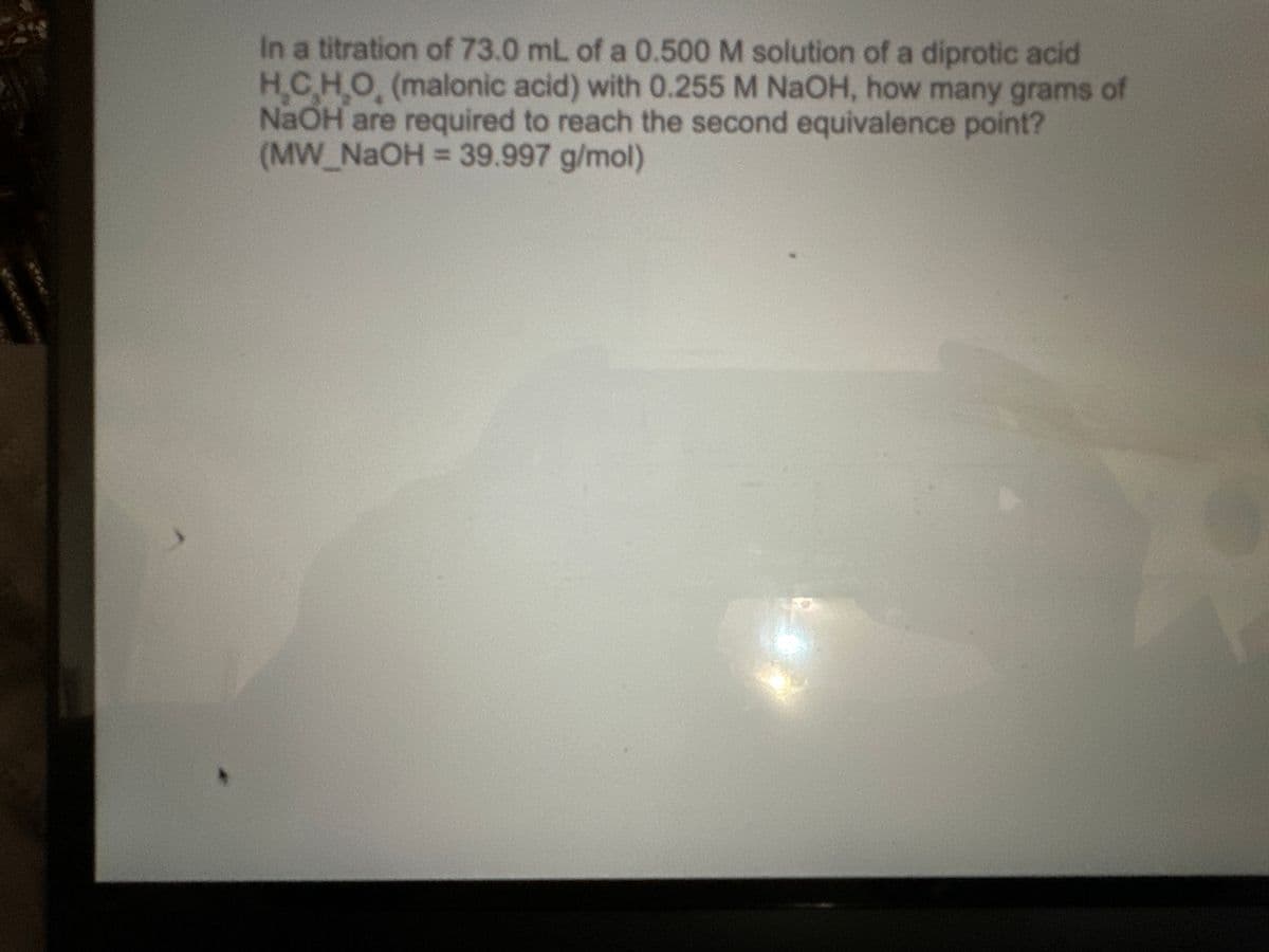 In a titration of 73.0 mL of a 0.500 M solution of a diprotic acid
H.C.H.O. (malonic acid) with 0.255 M NaOH, how many grams of
NaOH are required to reach the second equivalence point?
(MW_NaOH = 39.997 g/mol)
B