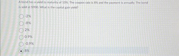 A bond has a yield to maturity of 10%. The coupon rate is 8% and the payment is annually. The bond
is sold at $900. What is the capital gain yield?
O-2%
-8%
O O
2%
0.9%
-0.9%
8%
