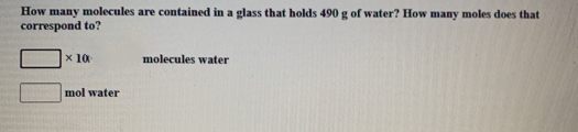 How many molecules are contained in a glass that holds 490 g of water? How many moles does that
correspond to?
x 10
molecules water
mol water
