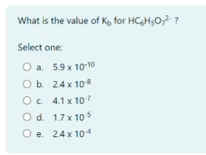 What is the value of K₁ for HC6H5O7²- ?
Select one:
O a. 5.9 x 10-10
O b. 2.4 x 10-8
O c.
4.1 x 10-7
O d.
1.7 x 10-5
O e. 2.4 x 10-4