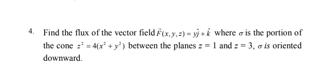 Find the flux of the vector field F(x, y, 2) = yj + k where o is the portion of
the cone =' = 4(x² + y³) between the planes z = 1 and z = 3, o is oriented
%3D
downward.
