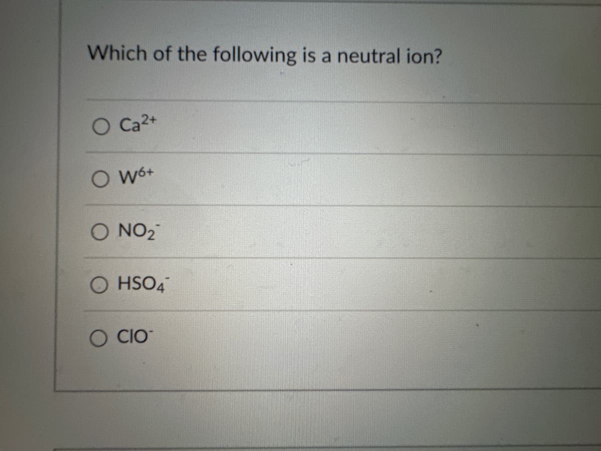 Which of the following is a neutral ion?
O Ca2+
○
W6+
O NO₂
OHSO4
CIO