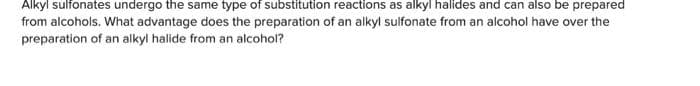 Alkyl sulfonates undergo the same type of substitution reactions as alkyl halides and can also be prepared
from alcohols. What advantage does the preparation of an alkyl sulfonate from an alcohol have over the
preparation of an alkyl halide from an alcohol?
