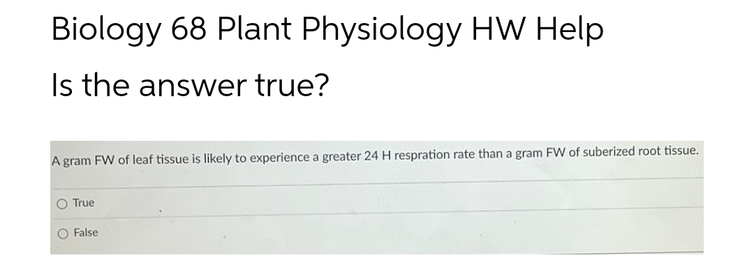 Biology 68 Plant Physiology HW Help
Is the answer true?
A gram FW of leaf tissue is likely to experience a greater 24 H respration rate than a gram FW of suberized root tissue.
O True
O False
