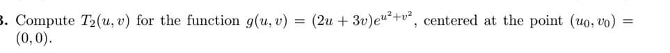 3. Compute T2(u, v) for the function g(u, v)
(0,0).
=
(2u+3v)eu²+v2, centered at the point (uo, vo)
=