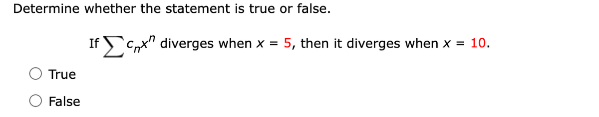 Determine whether the statement is true or false.
If C^x^ diverges when x =
5, then it diverges when x =
10.
True
False