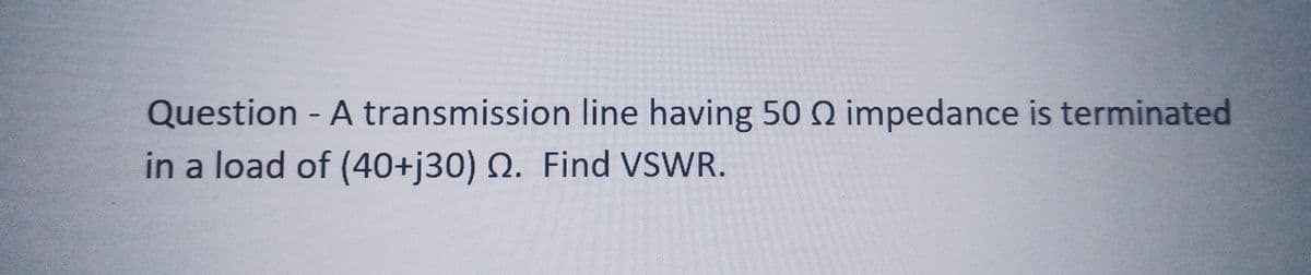Question - A transmission line having 50 02 impedance is terminated
in a load of (40+j30) 2. Find VSWR.