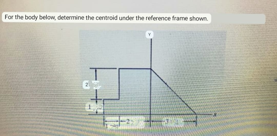 For the body below, determine the centroid under the reference frame shown.
Y
2
