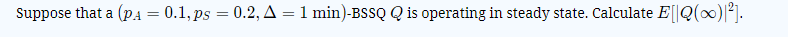 Suppose that a (pA = 0.1, ps = 0.2, A = 1 min)-BSSQ Q is operating in steady state. Calculate E[|Q(x)|*].
