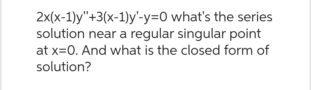 2x(x-1)y"+3(x-1)y'-y=0 what's the series
solution near a regular singular point
at x=0. And what is the closed form of
solution?