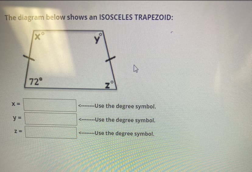 The diagram below shows an ISOSCELES TRAPEZOID:
X=
KX
|| ||
y =
Z=
xº
72°
Z
<--------Use the degree symbol.
<--------Use the degree symbol.
<--------Use the degree symbol.