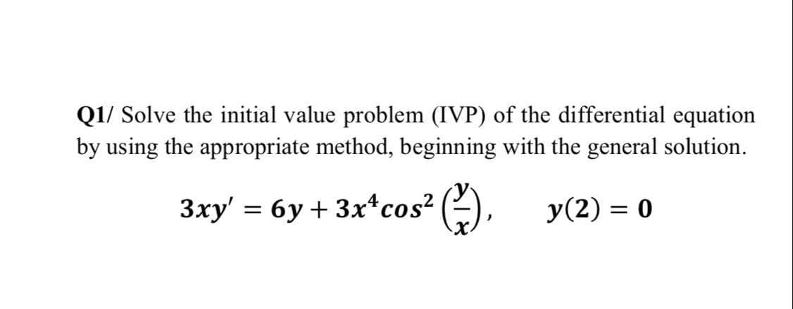 Q1/ Solve the initial value problem (IVP) of the differential equation
by using the appropriate method, beginning with the general solution.
Зху' — бу + 3x4cos? (-),
у(2) 3D 0
