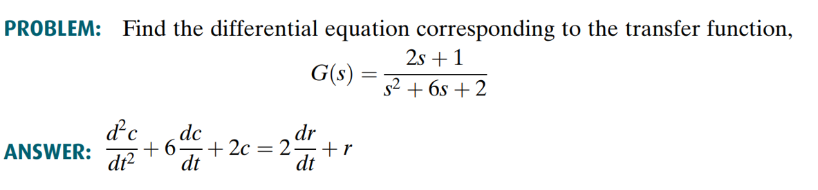 PROBLEM: Find the differential equation corresponding to the transfer function,
2s + 1
s² + 6s+2
ANSWER:
G(s)
dr
d²c dc
+6- +2c= 2. +r
dt² dt
dt
=