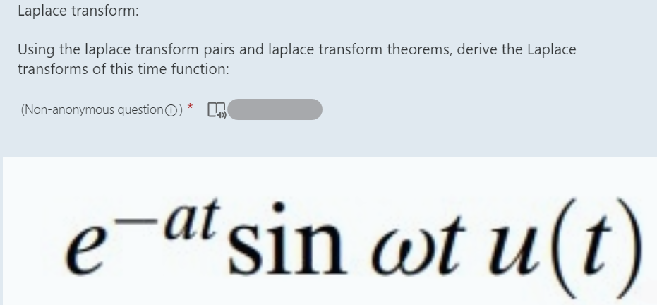Laplace transform:
Using the laplace transform pairs and laplace transform theorems, derive the Laplace
transforms of this time function:
(Non-anonymous question) *
e-at sin wt u(t)