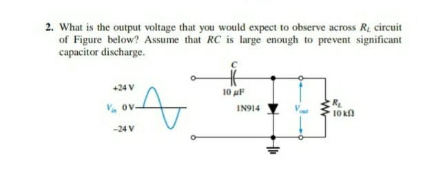2. What is the output voltage that you would expect to observe across R, circuit
of Figure below? Assume that RC is large enough to prevent significant
capacitor discharge.
+24 V
10 uF
V ov.
RL
10 kn
IN914
-24 V
