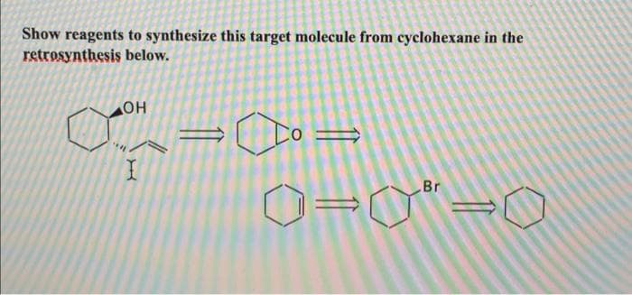 Show reagents to synthesize this target molecule from cyclohexane in the
retrosynthesis below.
он
O=0"=0
Br
