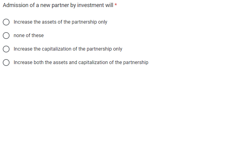 Admission of a new partner by investment will *
Increase the assets of the partnership only
none of these
Increase the capitalization of the partnership only
Increase both the assets and capitalization of the partnership