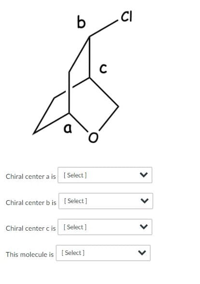 b
CI
a
Chiral center a is [ Select ]
Chiral center b is [ Select]
Chiral center c is [ Select]
This molecule is [ Select]
>

