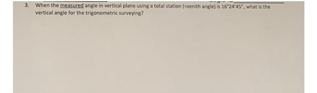 When the measured angle in vertical plane using a total station (=zenith angle) is 16 24'45", what is the
vertical angle for the trigonometric surveying?
3.
