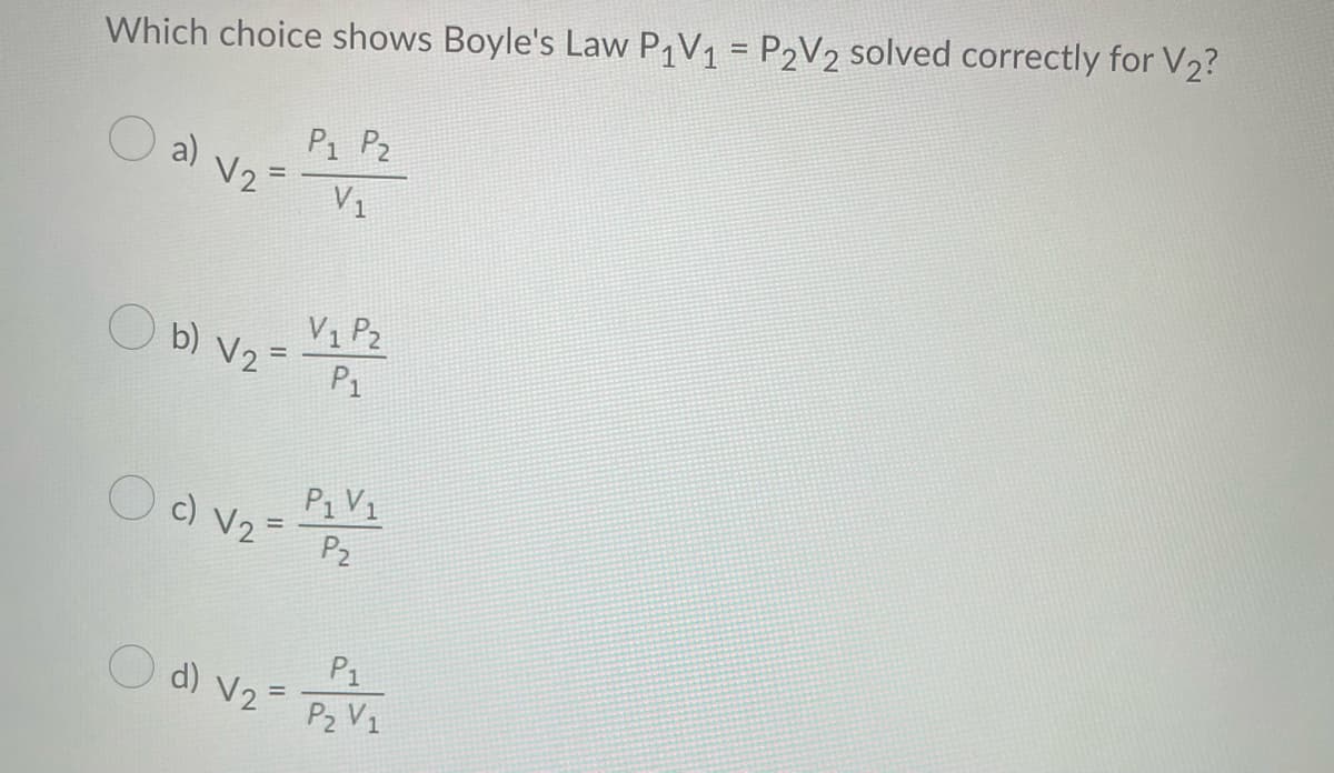 Which choice shows Boyle's Law P1V₁ = P2V2 solved correctly for V₂?
O a) √ ₂ = V₁
P1 P2
b) V₂ =
V₁ P2
P₁
O d) V2 =
c) V₂= P₂
P₁ V₁
P₁
P₂ V1