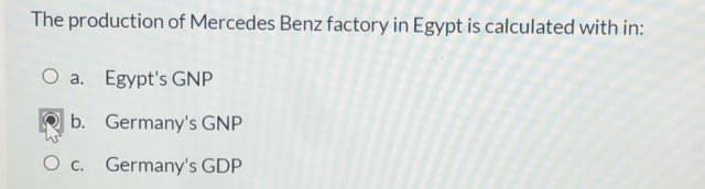The production of Mercedes Benz factory in Egypt is calculated with in:
O a. Egypt's GNP
b. Germany's GNP
O c. Germany's GDP

