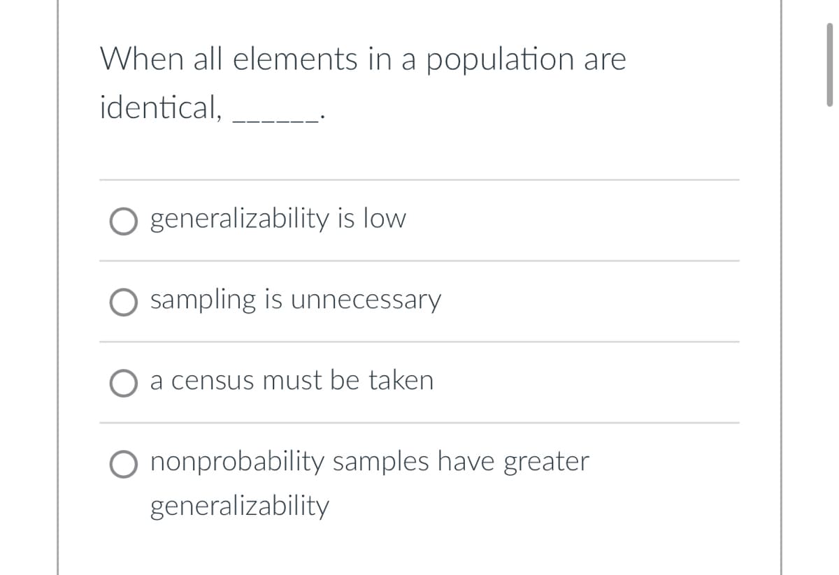 When all elements in a population are
identical,
O generalizability is low
O sampling is unnecessary.
a census must be taken
nonprobability samples have greater
generalizability