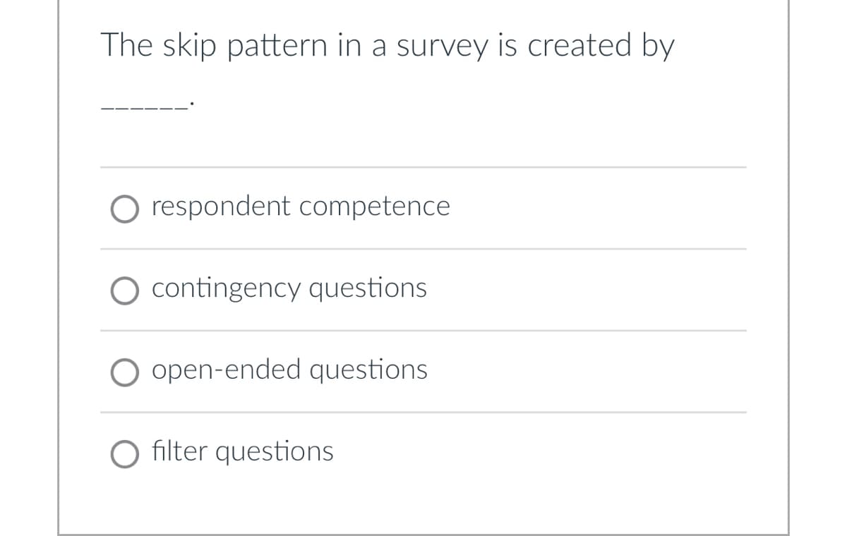 The skip pattern in a survey is created by
respondent competence
O contingency questions.
open-ended questions
O filter questions