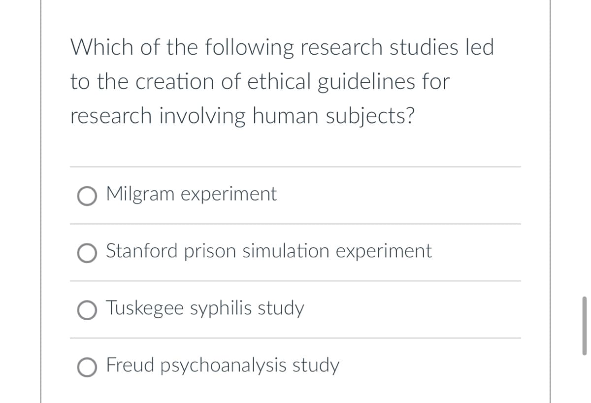 Which of the following research studies led
to the creation of ethical guidelines for
research involving human subjects?
O Milgram experiment
Stanford prison simulation experiment
Tuskegee syphilis study
O Freud psychoanalysis study