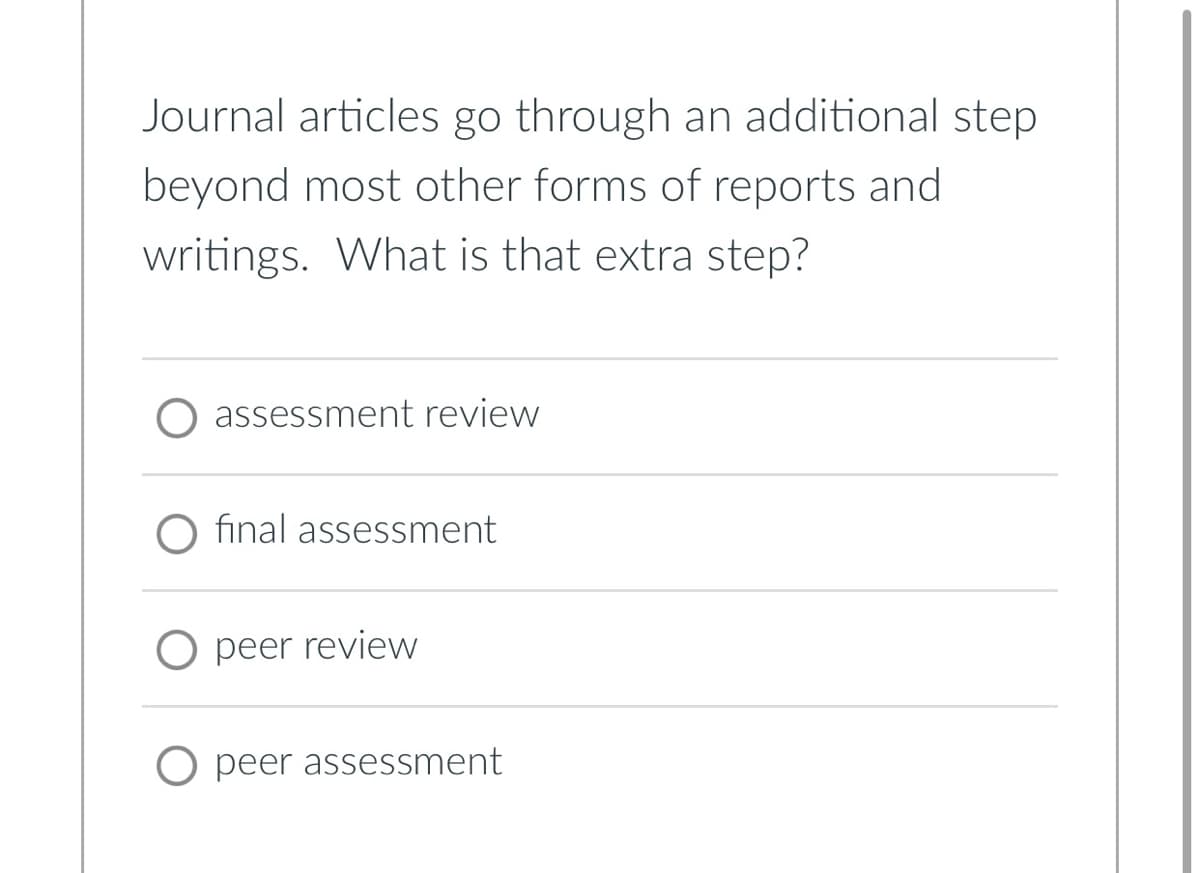 Journal articles go through an additional step
beyond most other forms of reports and
writings. What is that extra step?
assessment review
final assessment
O peer review
O peer assessment