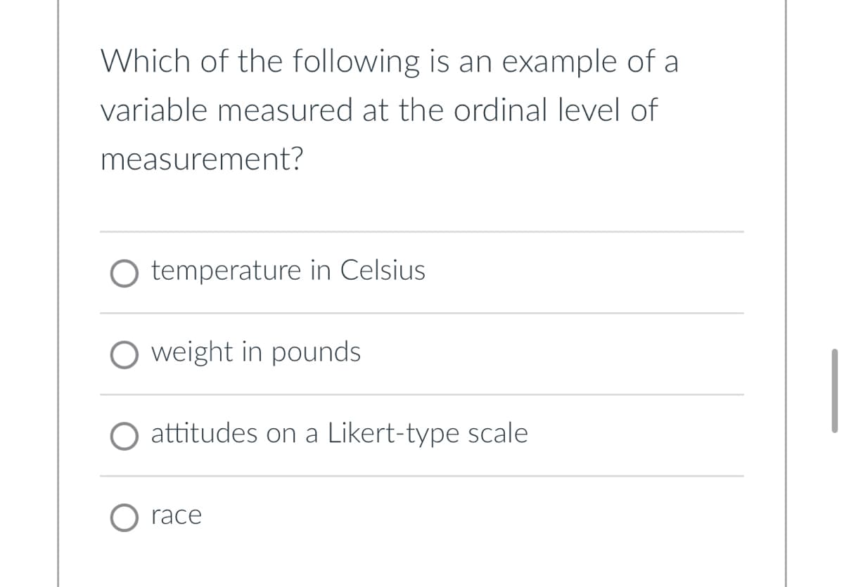 Which of the following is an example of a
variable measured at the ordinal level of
measurement?
temperature in Celsius
O weight in pounds
O attitudes on a Likert-type scale
race