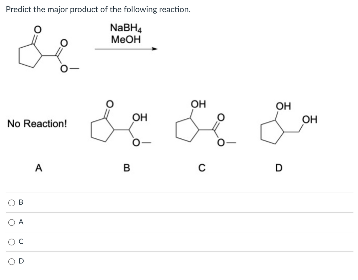 Predict the major product of the following reaction.
бе
No Reaction!
O
B
A
о
A
NaBH4
MeOH
ОН
ОН
ОН
са се смет
OH
B
с
D