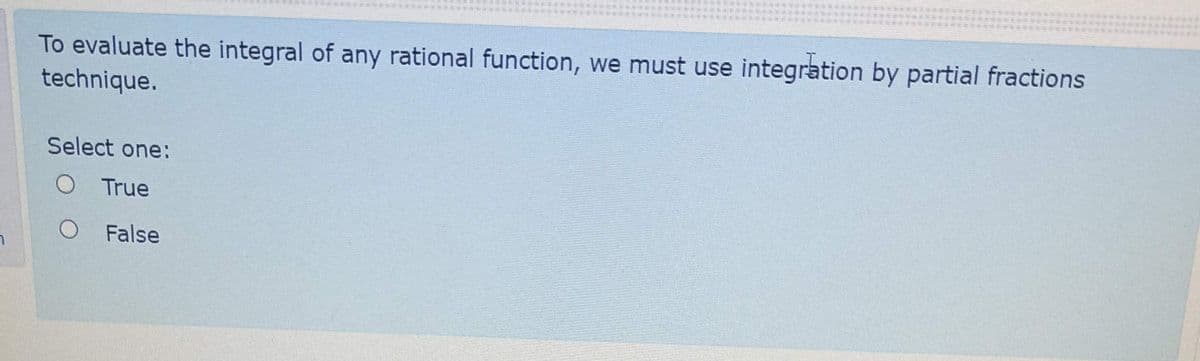 To evaluate the integral of any rational function, we must use integration by partial fractions
technique.
Select one:
O True
O False
