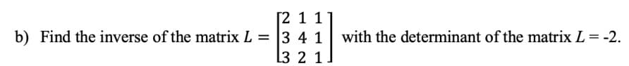 [2 1 11
b) Find the inverse of the matrix L = 3 4 1
L3 2 1
with the determinant of the matrix L = -2.
