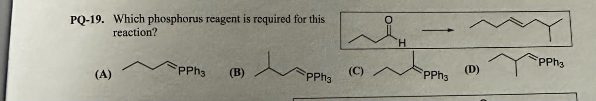 PQ-19. Which phosphorus reagent is required for this
reaction?
(A)
PPh3
(B)
PPh3
(C)
H
PPh3
(D)
PPh3