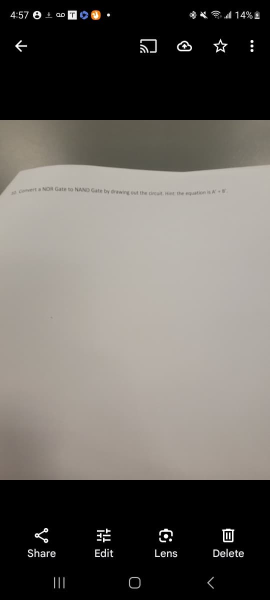 4:57 +0
Share
10 Convert a NOR Gate to NAND Gate by drawing out the circuit. Hint: the equation is AB
=
₩
킨
Edit
O
C
※ 14% 초
Lens
B
Delete
