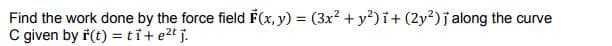 Find the work done by the force field F(x, y) = (3x? + y²) i+ (2y?)j along the curve
C given by i(t) =tỉ+ e2t j.
