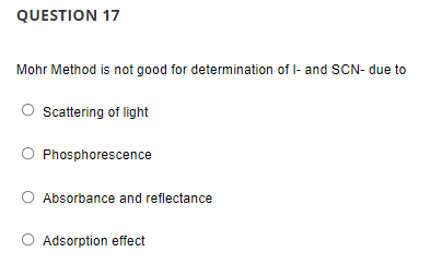 QUESTION 17
Mohr Method is not good for determination of I- and SCN- due to
Sattering of light
Phosphorescence
Absorbance and reflectance
Adsorption effect
