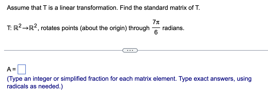 Assume that T is a linear transformation. Find the standard matrix of T.
7л
6
T: R² →R², rotates points (about the origin) through radians.
A =
(Type an integer or simplified fraction for each matrix element. Type exact answers, using
radicals as needed.)