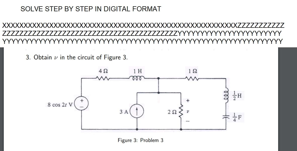 SOLVE STEP BY STEP IN DIGITAL FORMAT
3. Obtain in the circuit of Figure 3.
8 cos 2t V
+
452
1 H
vor
3 A 1
Figure 3: Problem 3
252
1Ω
+
V
تعفف
H