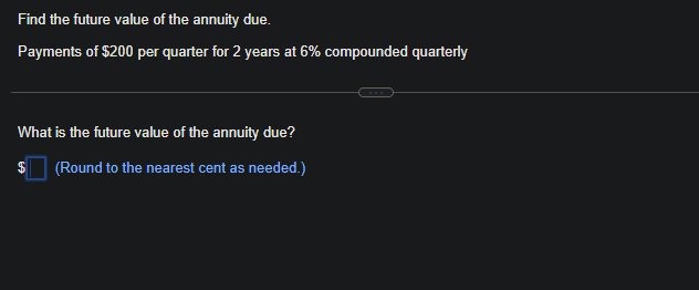 Find the future value of the annuity due.
Payments of $200 per quarter for 2 years at 6% compounded quarterly
What is the future value of the annuity due?
(Round to the nearest cent as needed.)