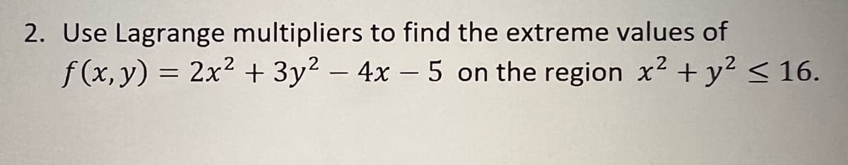 2. Use Lagrange multipliers to find the extreme values of
f(x, y) = 2x² + 3y² - 4x - 5 on the region x² + y² ≤ 16.