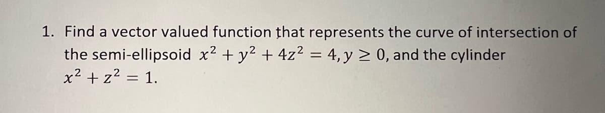 1. Find a vector valued function that represents the curve of intersection of
the semi-ellipsoid x² + y² + 4z² = 4, y ≥ 0, and the cylinder
x² + z² = 1.