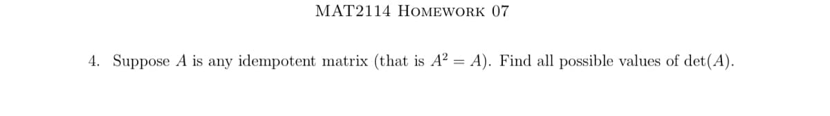 MAT2114 HOMEWORK 07
4. Suppose A is any idempotent matrix (that is A² = A). Find all possible values of det(A).